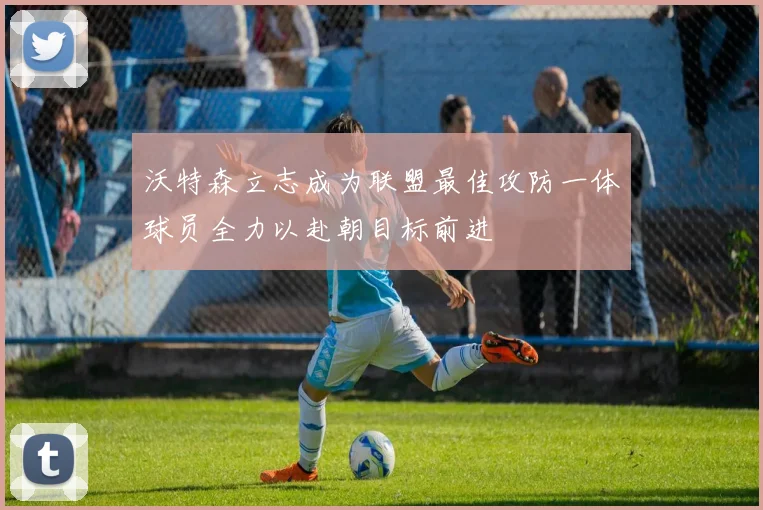 沃特森立志成为联盟最佳攻防一体球员全力以赴朝目标前进