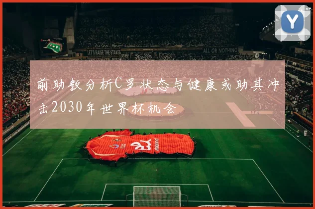 前助教分析C罗状态与健康或助其冲击2030年世界杯机会