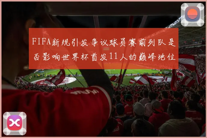 FIFA新规引发争议球员赛前列队是否影响世界杯首发11人的巅峰地位