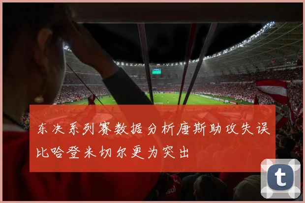 东决系列赛数据分析唐斯助攻失误比哈登米切尔更为突出