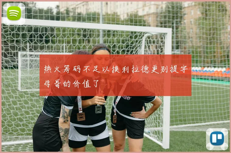 热火筹码不足以换利拉德更别提字母哥的价值了