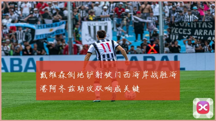 戴维森倒地铲射破门西海岸战胜海港阿齐兹助攻双响成关键