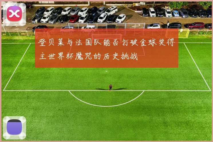 登贝莱与法国队能否打破金球奖得主世界杯魔咒的历史挑战