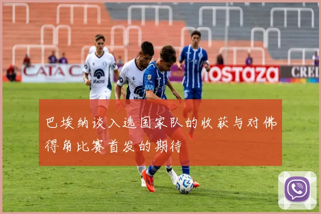 巴埃纳谈入选国家队的收获与对佛得角比赛首发的期待