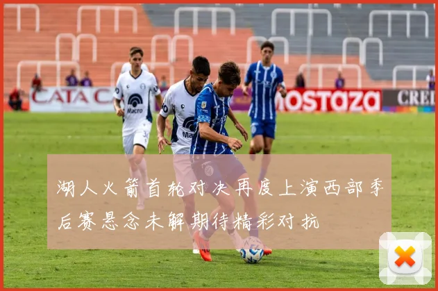 湖人火箭首轮对决再度上演西部季后赛悬念未解期待精彩对抗