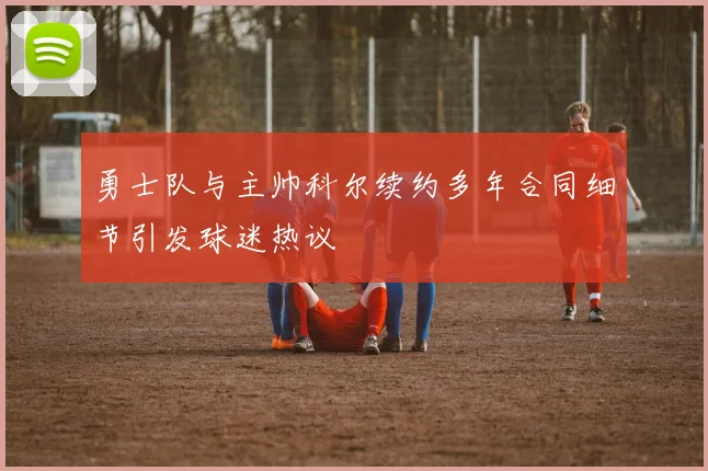 勇士队与主帅科尔续约多年合同细节引发球迷热议