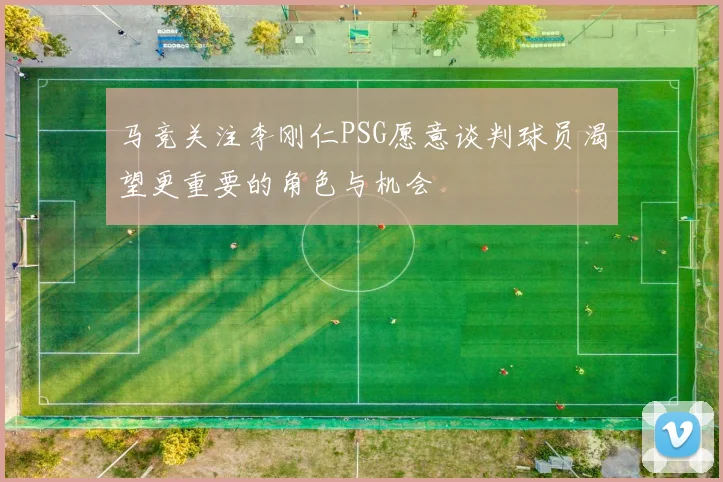 马竞关注李刚仁PSG愿意谈判球员渴望更重要的角色与机会