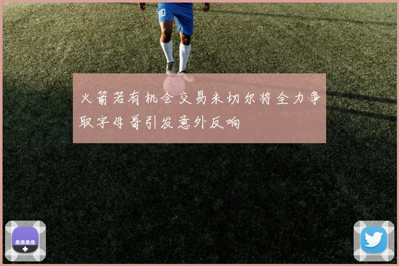 火箭若有机会交易米切尔将全力争取字母哥引发意外反响