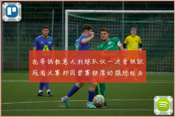 孔蒂执教意大利球队仅一次晋级欧冠淘汰赛却因禁赛缺席的尴尬经历
