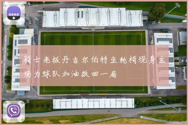 骑士老板丹吉尔伯特坐轮椅现身主场为球队加油扳回一局