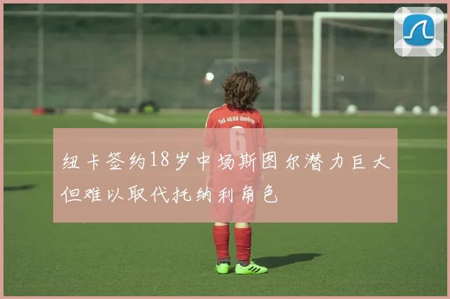纽卡签约18岁中场斯图尔潜力巨大但难以取代托纳利角色
