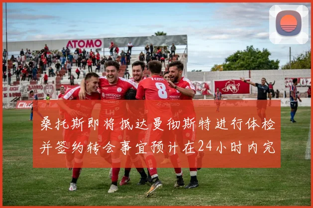 桑托斯即将抵达曼彻斯特进行体检并签约转会事宜预计在24小时内完成