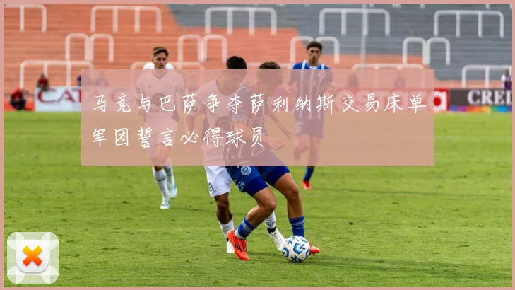 马竞与巴萨争夺萨利纳斯交易床单军团誓言必得球员