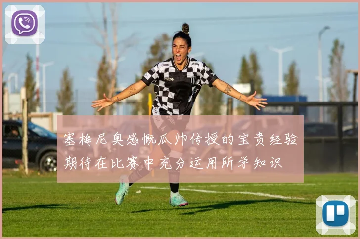 塞梅尼奥感慨瓜帅传授的宝贵经验期待在比赛中充分运用所学知识