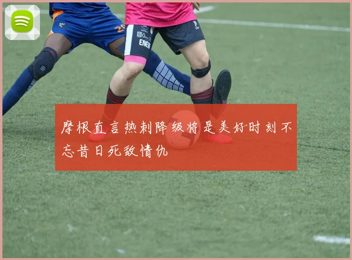 摩根直言热刺降级将是美好时刻不忘昔日死敌情仇