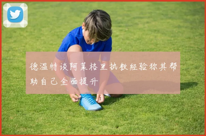 德温特谈阿莱格里执教经验称其帮助自己全面提升